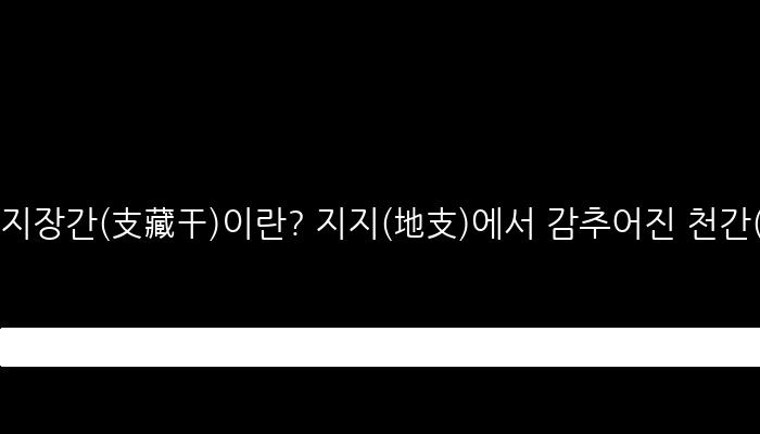 지장간(支藏干)이란? 지지(地支)에서 감추어진 천간(天干)을 자연스럽게 설명합니다.