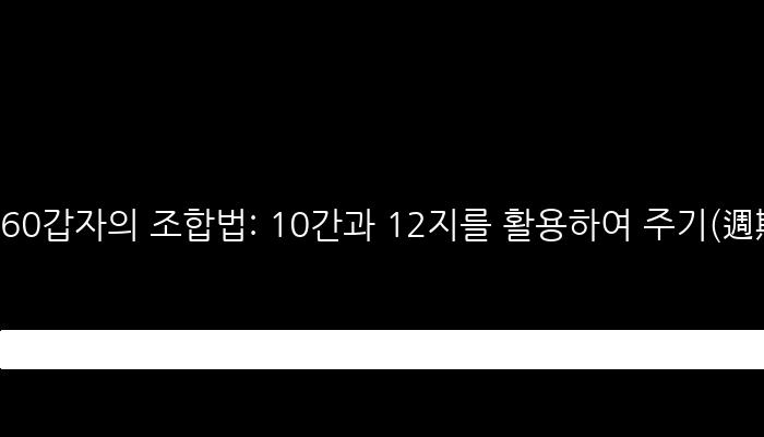 60갑자의 조합법: 10간과 12지를 활용하여 주기(週期) 이해하기