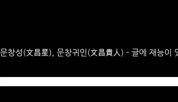 문창성(文昌星), 문창귀인(文昌貴人) - 글에 재능이 있는, 학문과 문화가 발전하는 데 도움을 주는 길성
