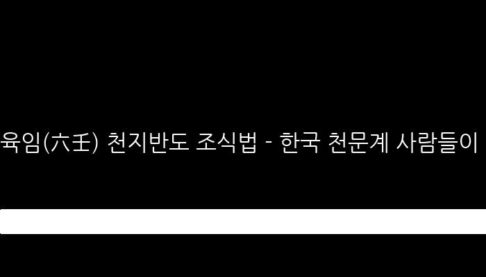 육임(六壬) 천지반도 조식법 - 한국 천문계 사람들이 만든 예츅 기법