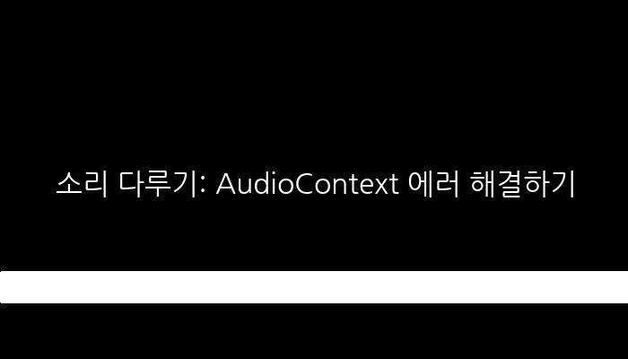 소리 다루기: AudioContext 에러 해결하기