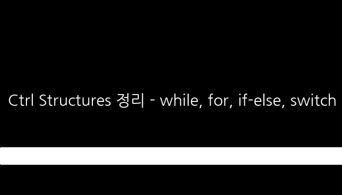 Ctrl Structures 정리 - while, for, if-else, switch