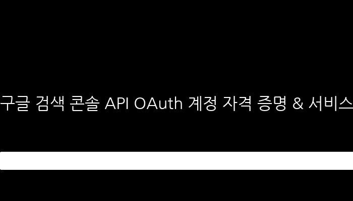구글 검색 콘솔 API OAuth 계정 자격 증명 & 서비스 계정 자격 증명 생성하는 방법