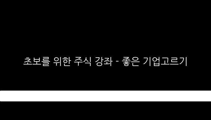 초보를 위한 주식 강좌 - 좋은 기업고르기