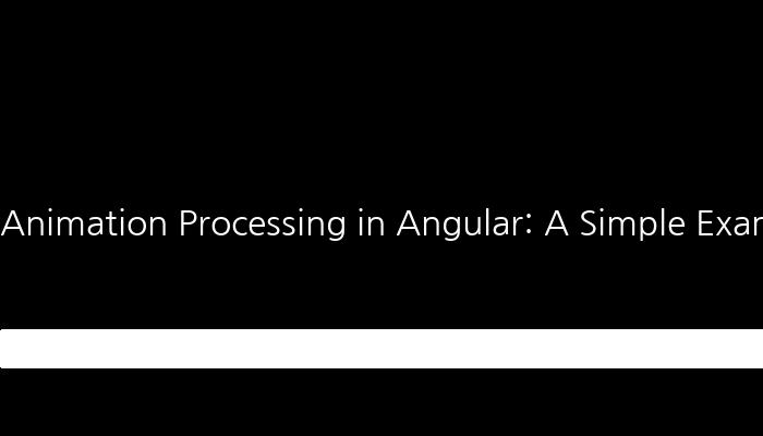 Animation Processing in Angular: A Simple Example
