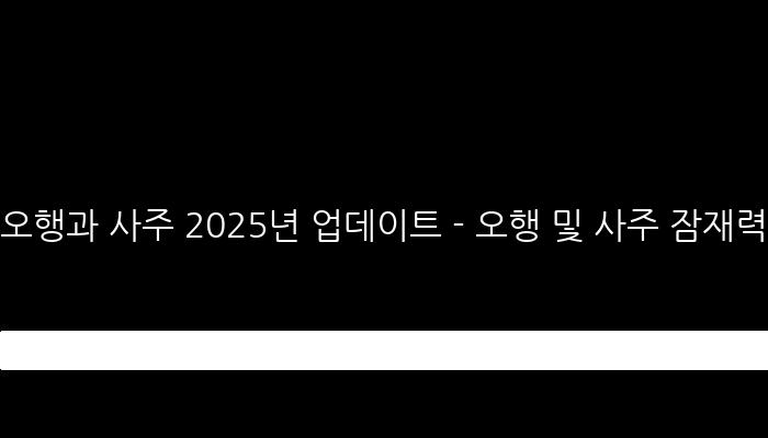 오행과 사주 2025년 업데이트 - 오행 및 사주 잠재력, 인성, 관계, 운명 분석