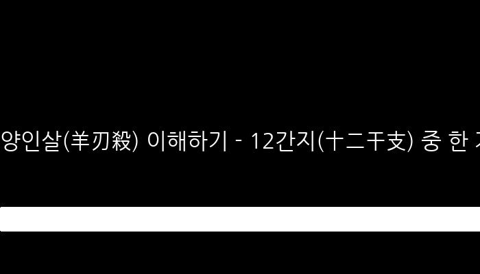 양인살(羊刃殺) 이해하기 - 12간지(十二干支) 중 한 가지인 강력한 기운, 사고와 사망의 예언