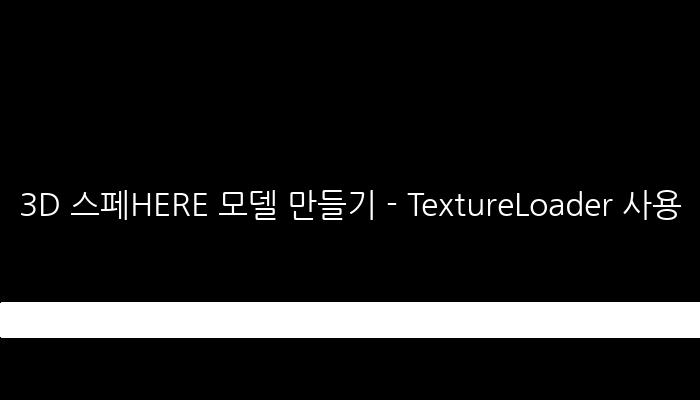 3D 스페HERE 모델 만들기 - TextureLoader 사용