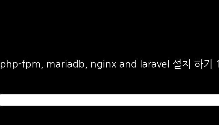 php-fpm, mariadb, nginx and laravel 설치 하기 1