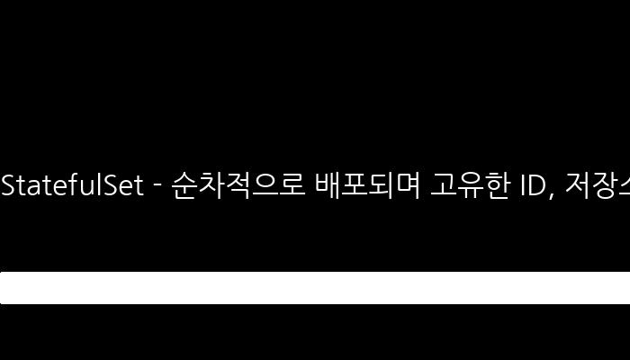 StatefulSet - 순차적으로 배포되며 고유한 ID, 저장소 할당 가능한 컨테이너 관리자