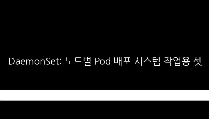 DaemonSet: 노드별 Pod 배포 시스템 작업용 셋