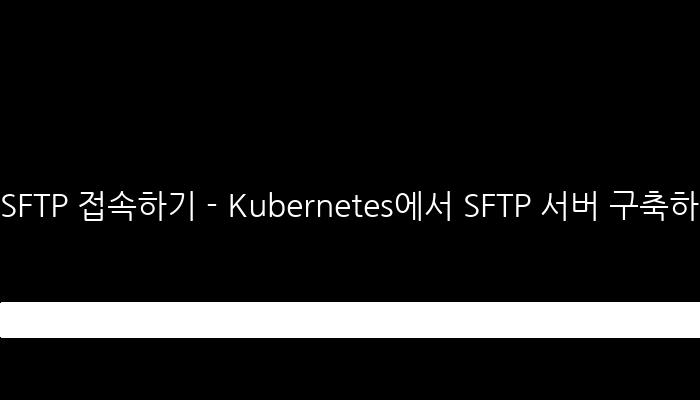 SFTP 접속하기 - Kubernetes에서 SFTP 서버 구축하기