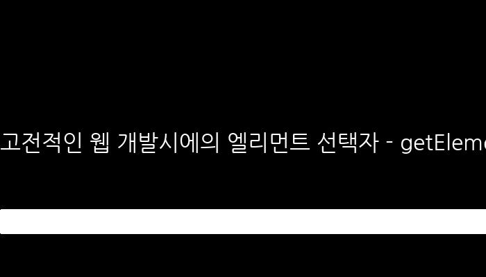 고전적인 웹 개발시에의 엘리먼트 선택자 - getElementById, getElementsByClassName, getElementsByName, getElementsByTagN