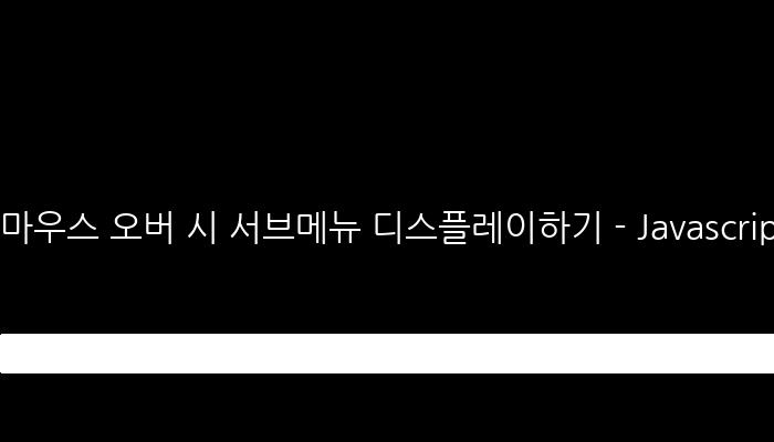 마우스 오버 시 서브메뉴 디스플레이하기 - Javascript, CSS, HTML