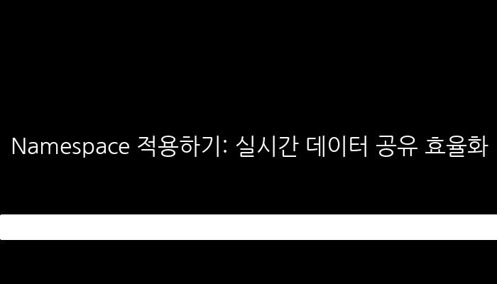 Namespace 적용하기: 실시간 데이터 공유 효율화