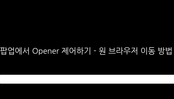 팝업에서 Opener 제어하기 - 원 브라우저 이동 방법 알아보기