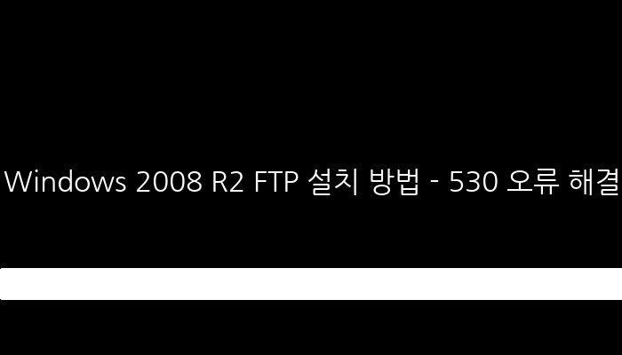 Windows 2008 R2 FTP 설치 방법 - 530 오류 해결