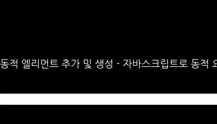 동적 엘리먼트 추가 및 생성 - 자바스크립트로 동적 요소 생성