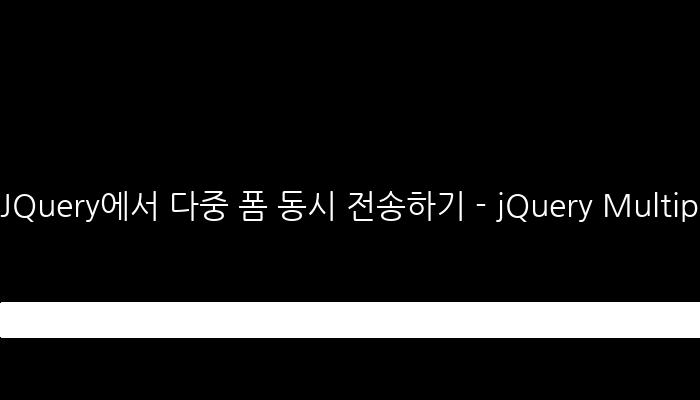JQuery에서 다중 폼 동시 전송하기 - jQuery Multiple Form Submission