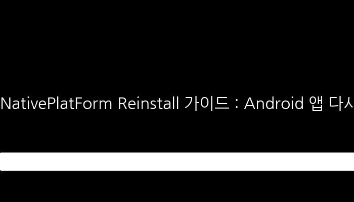 NativePlatForm Reinstall 가이드 : Android 앱 다시 설치하기