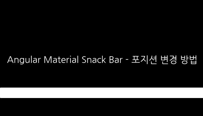 Angular Material Snack Bar - 포지션 변경 방법