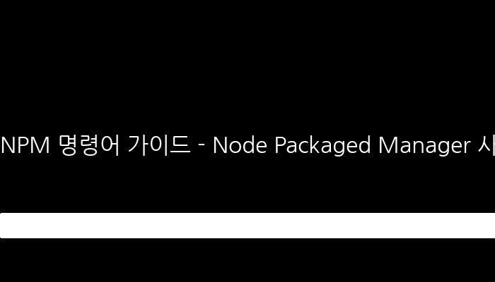 NPM 명령어 가이드 - Node Packaged Manager 사용법 팁