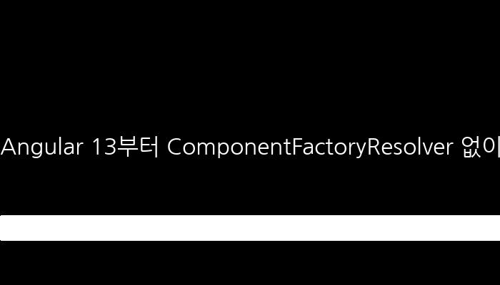Angular 13부터 ComponentFactoryResolver 없이 ViewContainerRef.createComponent 사용하여 동적 컴포넌트 불러오기
