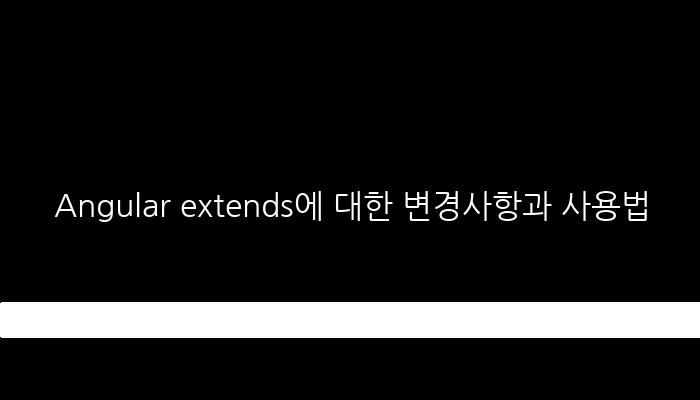 Angular extends에 대한 변경사항과 사용법