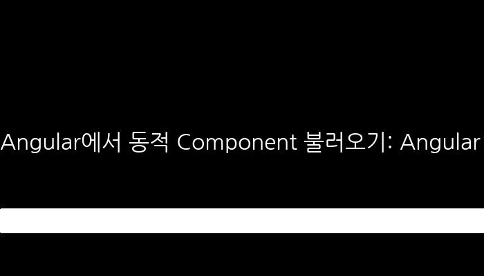 Angular에서 동적 Component 불러오기: Angular14 이전 버전